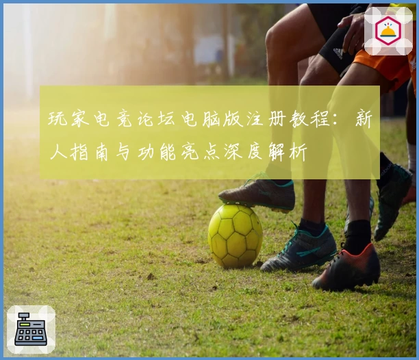玩家电竞论坛电脑版注册教程：新人指南与功能亮点深度解析