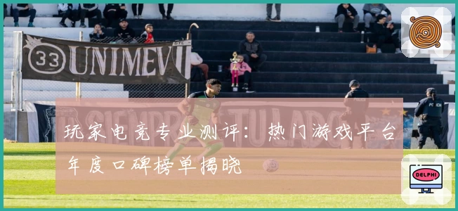 玩家电竞专业测评：热门游戏平台年度口碑榜单揭晓