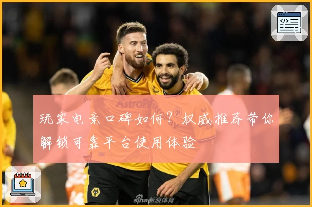 玩家电竞口碑如何？权威推荐带你解锁可靠平台使用体验