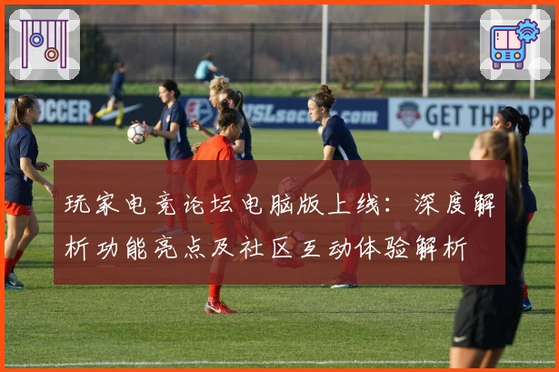 玩家电竞论坛电脑版上线：深度解析功能亮点及社区互动体验解析