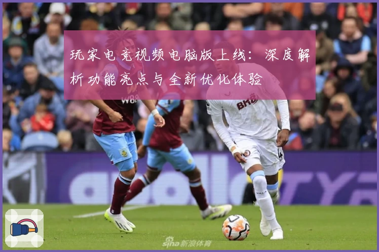 玩家电竞视频电脑版上线：深度解析功能亮点与全新优化体验