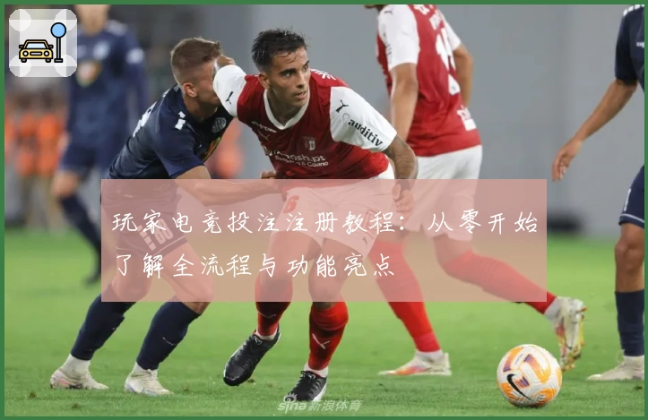 玩家电竞投注注册教程：从零开始了解全流程与功能亮点