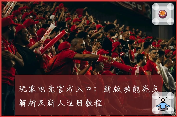玩家电竞官方入口：新版功能亮点解析及新人注册教程