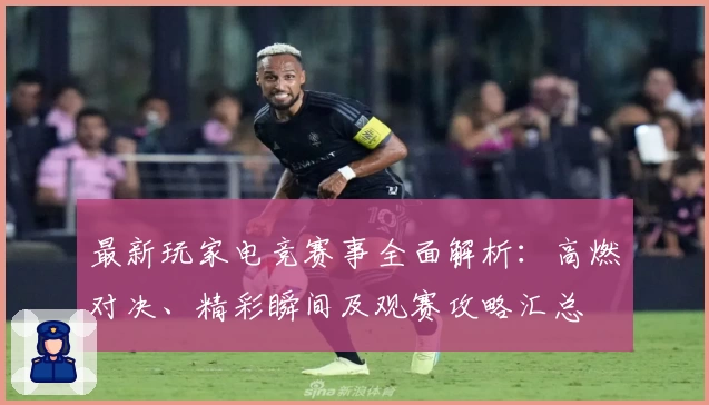 最新玩家电竞赛事全面解析：高燃对决、精彩瞬间及观赛攻略汇总