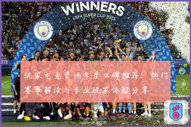 玩家电竞资讯年度口碑推荐：热门赛事解读与专业玩家体验分享