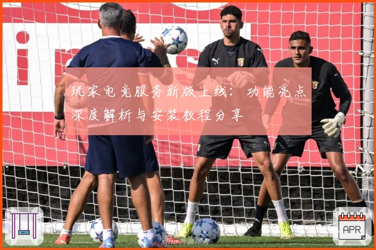 玩家电竞服务新版上线：功能亮点深度解析与安装教程分享