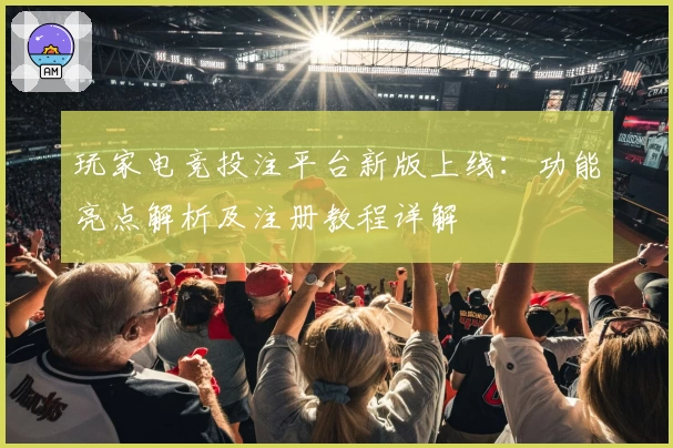 玩家电竞投注平台新版上线：功能亮点解析及注册教程详解