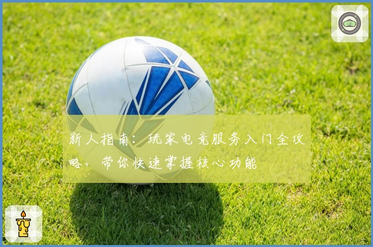 新人指南：玩家电竞服务入门全攻略，带你快速掌握核心功能