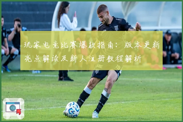 玩家电竞比赛爆款指南：版本更新亮点解读及新人注册教程解析