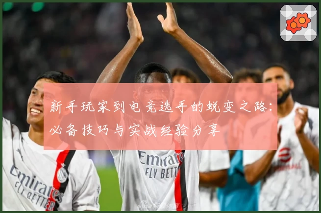 新手玩家到电竞选手的蜕变之路：必备技巧与实战经验分享