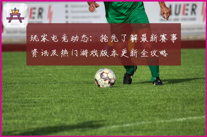 玩家电竞动态:抢先了解最新赛事资讯及热门游戏版本更新全攻略