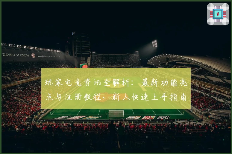 玩家电竞资讯全解析：最新功能亮点与注册教程，新人快速上手指南