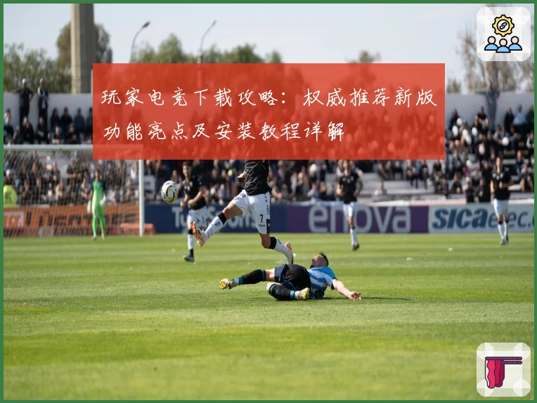 玩家电竞下载攻略：权威推荐新版功能亮点及安装教程详解