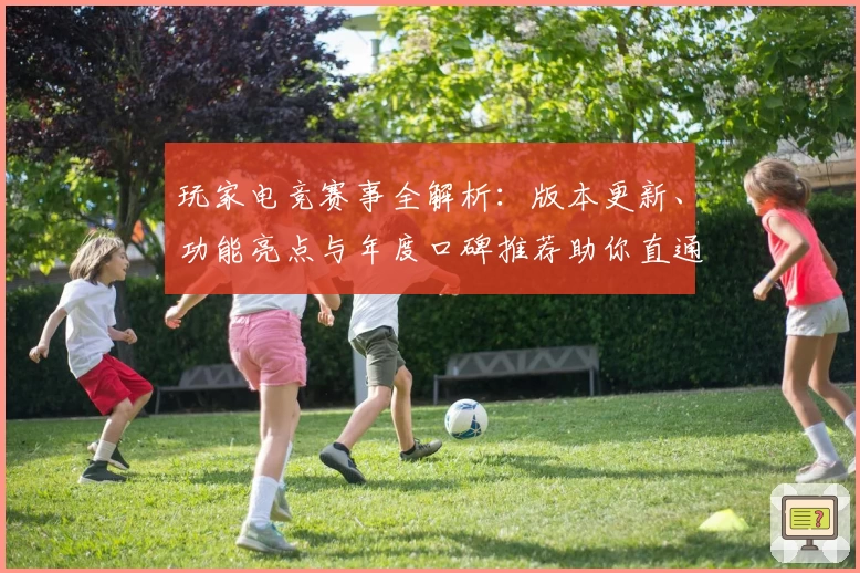 玩家电竞赛事全解析：版本更新、功能亮点与年度口碑推荐助你直通荣耀巅峰