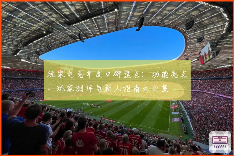 玩家电竞年度口碑盘点：功能亮点、玩家测评与新人指南大合集