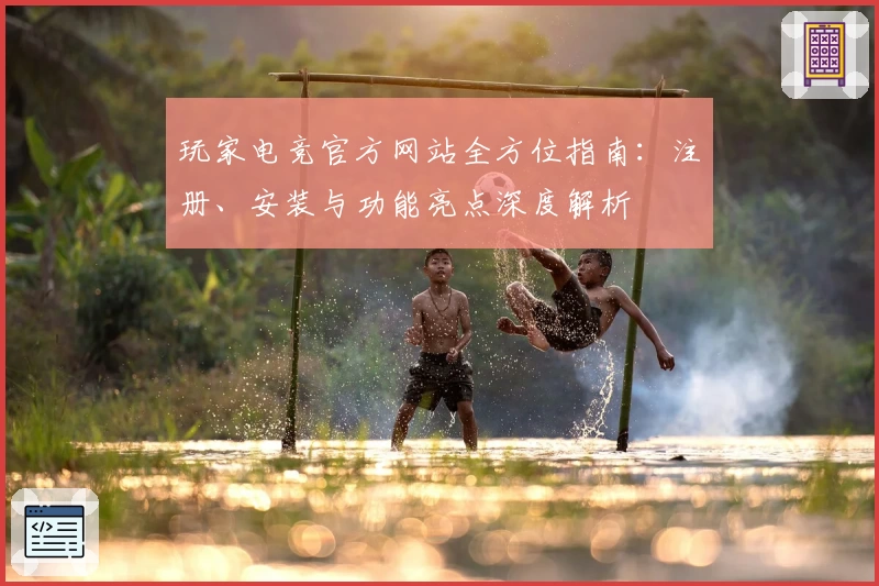 玩家电竞官方网站全方位指南：注册、安装与功能亮点深度解析