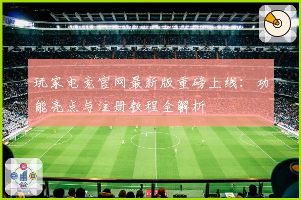 玩家电竞官网最新版重磅上线：功能亮点与注册教程全解析