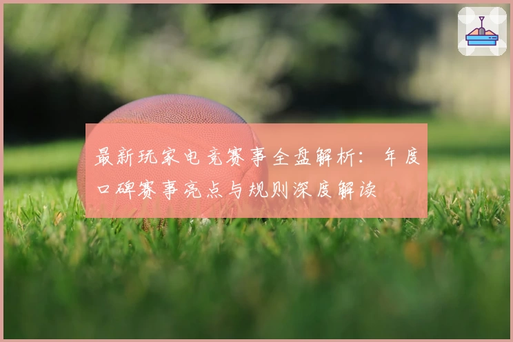 最新玩家电竞赛事全盘解析：年度口碑赛事亮点与规则深度解读