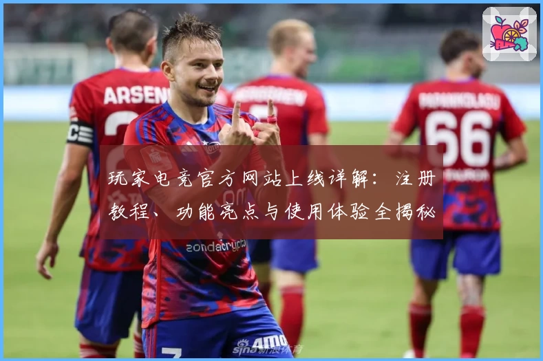 玩家电竞官方网站上线详解：注册教程、功能亮点与使用体验全揭秘