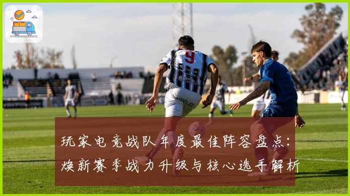 玩家电竞战队年度最佳阵容盘点：焕新赛季战力升级与核心选手解析