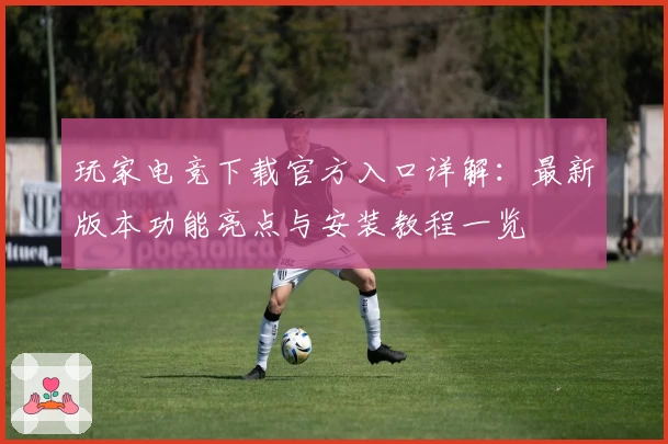 玩家电竞下载官方入口详解：最新版本功能亮点与安装教程一览