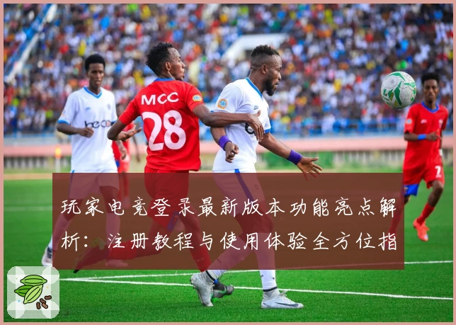 玩家电竞登录最新版本功能亮点解析：注册教程与使用体验全方位指导