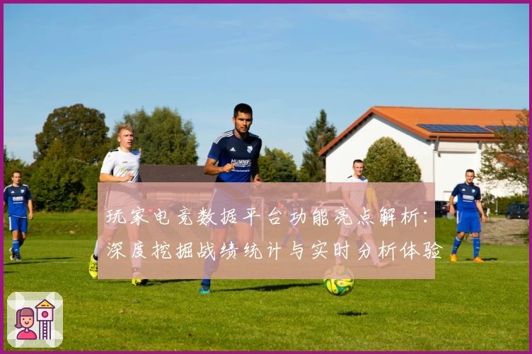 玩家电竞数据平台功能亮点解析：深度挖掘战绩统计与实时分析体验