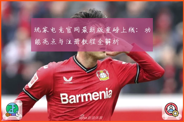 玩家电竞官网最新版重磅上线：功能亮点与注册教程全解析