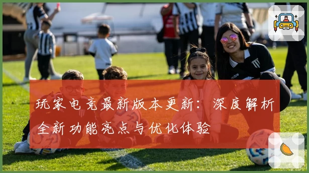 玩家电竞最新版本更新：深度解析全新功能亮点与优化体验