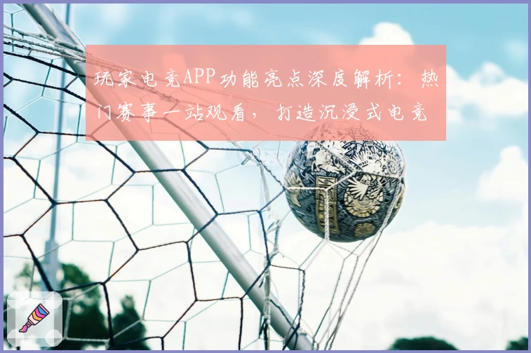 玩家电竞APP功能亮点深度解析：热门赛事一站观看，打造沉浸式电竞体验