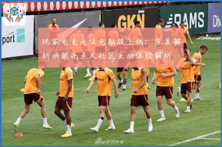 玩家电竞论坛电脑版上线：深度解析功能亮点及社区互动体验解析