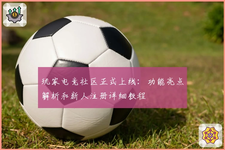 玩家电竞社区正式上线：功能亮点解析和新人注册详细教程