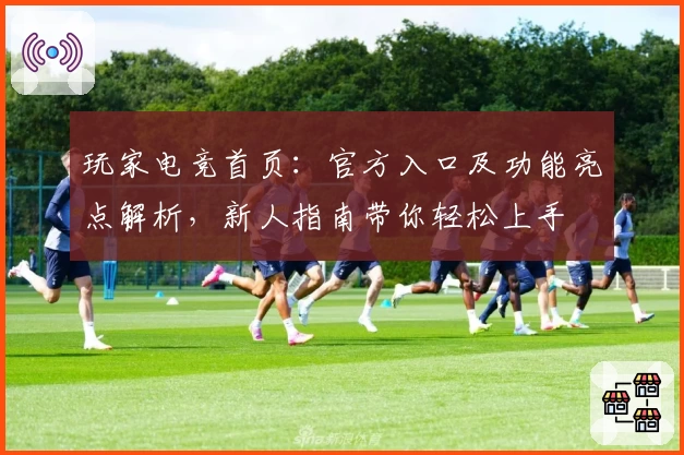 玩家电竞首页：官方入口及功能亮点解析，新人指南带你轻松上手