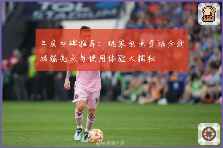 年度口碑推荐：玩家电竞资讯全新功能亮点与使用体验大揭秘