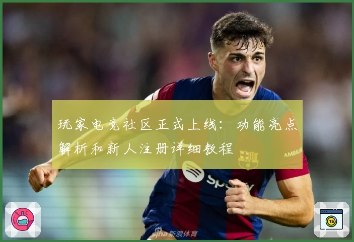 玩家电竞社区正式上线：功能亮点解析和新人注册详细教程