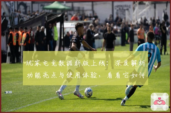 玩家电竞数据新版上线：深度解析功能亮点与使用体验，看看它如何一站式满足你的需求