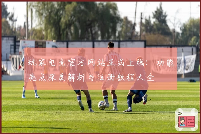 玩家电竞官方网站正式上线：功能亮点深度解析与注册教程大全