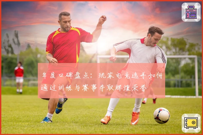 年度口碑盘点：玩家电竞选手如何通过训练与赛事夺取辉煌荣誉