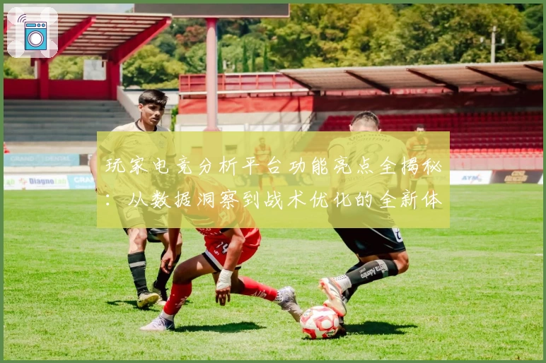 玩家电竞分析平台功能亮点全揭秘：从数据洞察到战术优化的全新体验